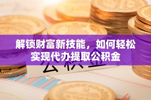揭西解锁财富新技能，如何轻松实现代办提取公积金