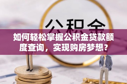 揭西如何轻松掌握公积金贷款额度查询，实现购房梦想？
