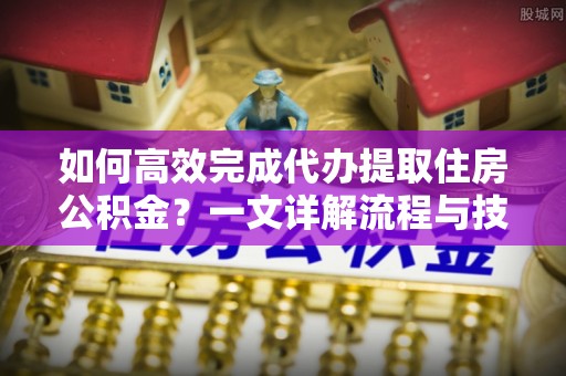 揭西如何高效完成代办提取住房公积金？一文详解流程与技巧