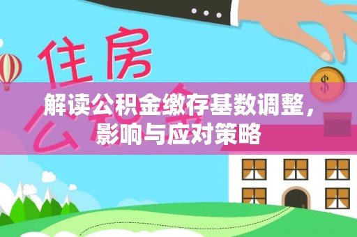 揭西解读公积金缴存基数调整，影响与应对策略