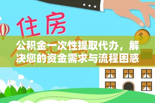 揭西公积金一次性提取代办，解决您的资金需求与流程困惑
