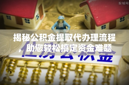 揭西揭秘公积金提取代办理流程，助您轻松搞定资金难题