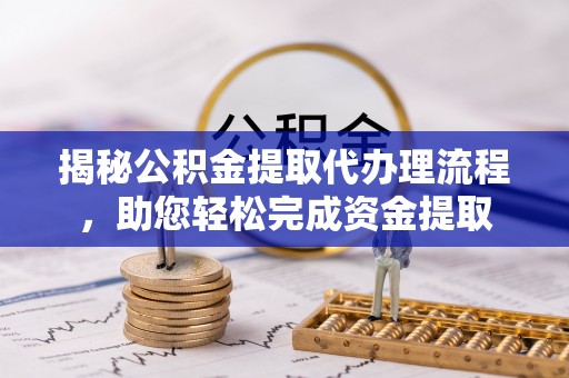揭西揭秘公积金提取代办理流程，助您轻松完成资金提取