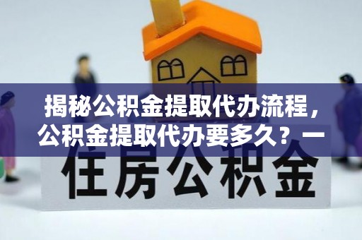 揭西揭秘公积金提取代办流程，公积金提取代办要多久？一文读懂