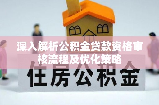 揭西深入解析公积金贷款资格审核流程及优化策略