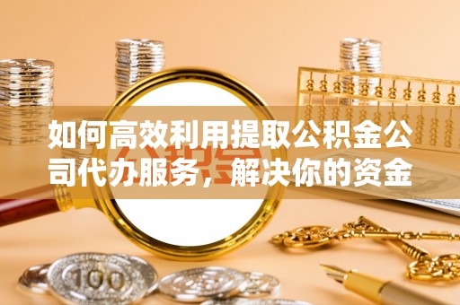 揭西如何高效利用提取公积金公司代办服务，解决你的资金难题