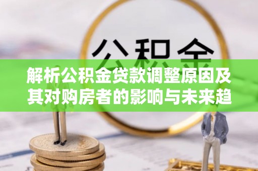 揭西解析公积金贷款调整原因及其对购房者的影响与未来趋势