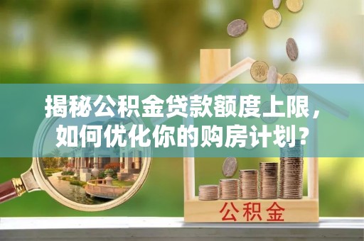 揭西揭秘公积金贷款额度上限，如何优化你的购房计划？