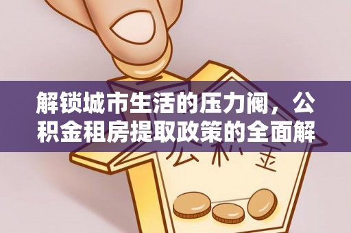 揭西解锁城市生活的压力阀，公积金租房提取政策的全面解析与实践指南