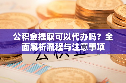揭西公积金提取可以代办吗？全面解析流程与注意事项