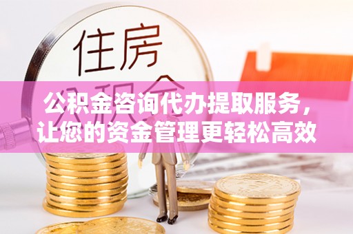 揭西公积金咨询代办提取服务，让您的资金管理更轻松高效