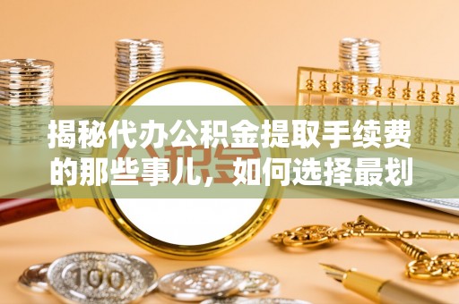 揭西揭秘代办公积金提取手续费的那些事儿，如何选择最划算的服务？