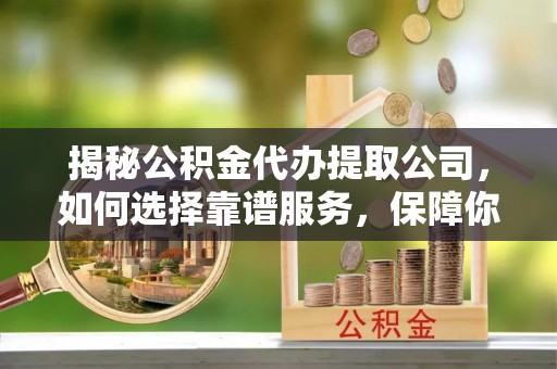 揭西揭秘公积金代办提取公司，如何选择靠谱服务，保障你的资金安全
