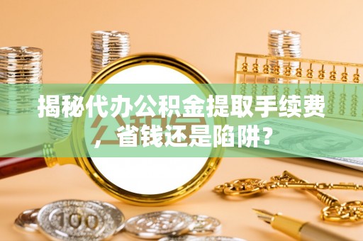 揭西揭秘代办公积金提取手续费，省钱还是陷阱？