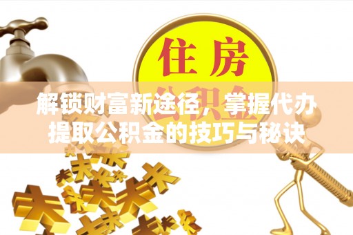 揭西解锁财富新途径，掌握代办提取公积金的技巧与秘诀