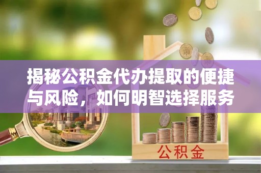 揭西揭秘公积金代办提取的便捷与风险，如何明智选择服务？