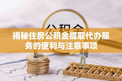 揭西揭秘住房公积金提取代办服务的便利与注意事项