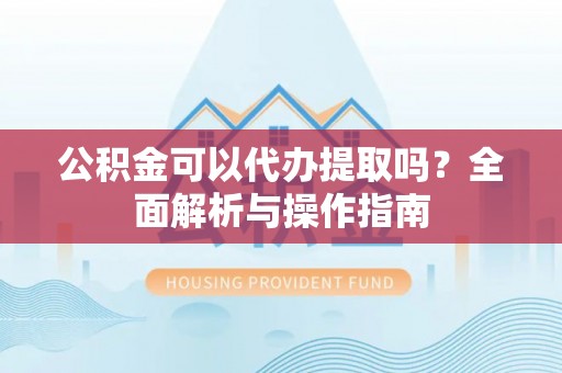揭西公积金可以代办提取吗？全面解析与操作指南