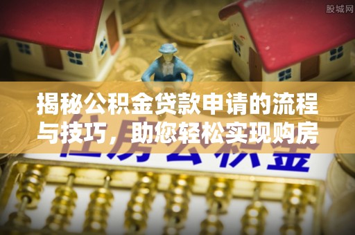 揭西揭秘公积金贷款申请的流程与技巧，助您轻松实现购房梦