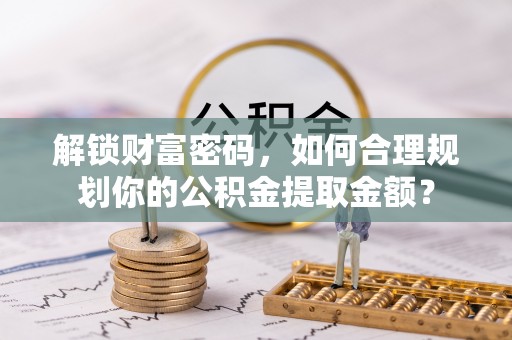 揭西解锁财富密码，如何合理规划你的公积金提取金额？