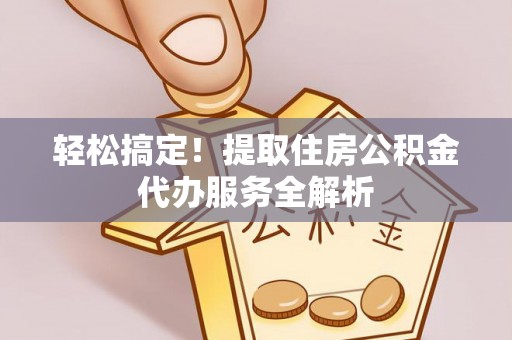 揭西轻松搞定！提取住房公积金代办服务全解析