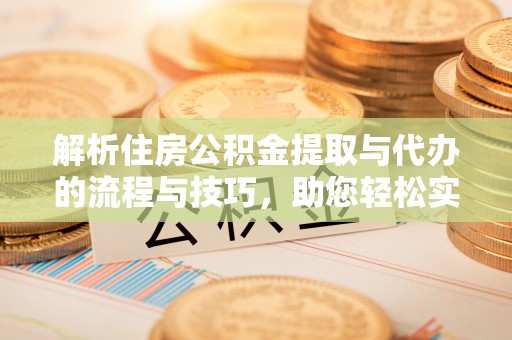 揭西解析住房公积金提取与代办的流程与技巧，助您轻松实现资金流动