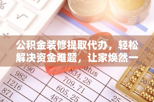 揭西公积金装修提取代办，轻松解决资金难题，让家焕然一新