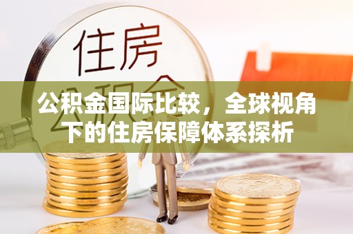 揭西公积金国际比较，全球视角下的住房保障体系探析