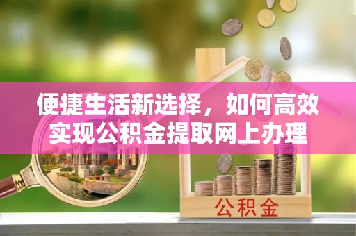 揭西便捷生活新选择，如何高效实现公积金提取网上办理