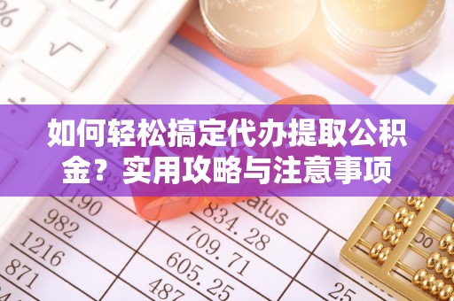 揭西如何轻松搞定代办提取公积金？实用攻略与注意事项