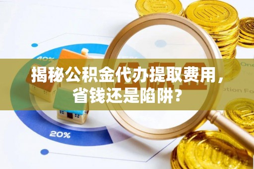 揭西揭秘公积金代办提取费用，省钱还是陷阱？