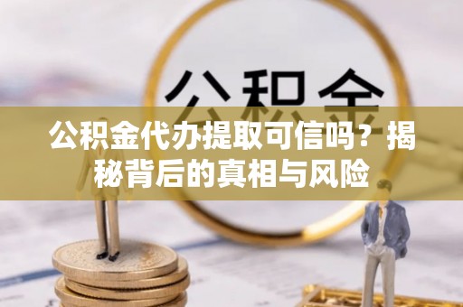 揭西公积金代办提取可信吗？揭秘背后的真相与风险