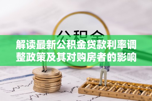 揭西解读最新公积金贷款利率调整政策及其对购房者的影响