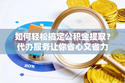 揭西如何轻松搞定公积金提取？代办服务让你省心又省力