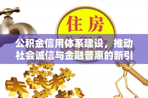 揭西公积金信用体系建设，推动社会诚信与金融普惠的新引擎