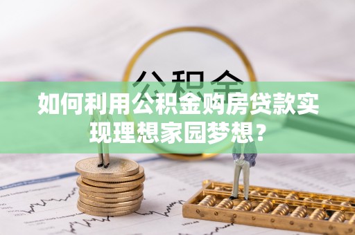 揭西如何利用公积金购房贷款实现理想家园梦想？