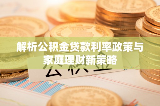 揭西解析公积金贷款利率政策与家庭理财新策略