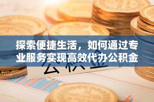 揭西探索便捷生活，如何通过专业服务实现高效代办公积金提取