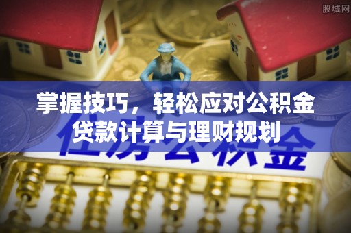 揭西掌握技巧，轻松应对公积金贷款计算与理财规划
