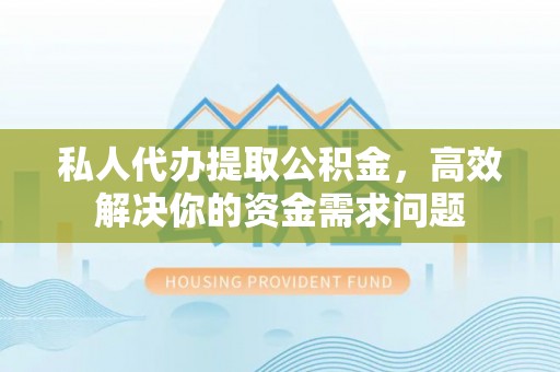 揭西私人代办提取公积金，高效解决你的资金需求问题