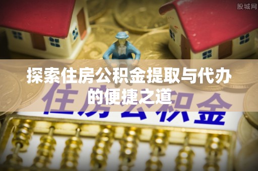 揭西探索住房公积金提取与代办的便捷之道