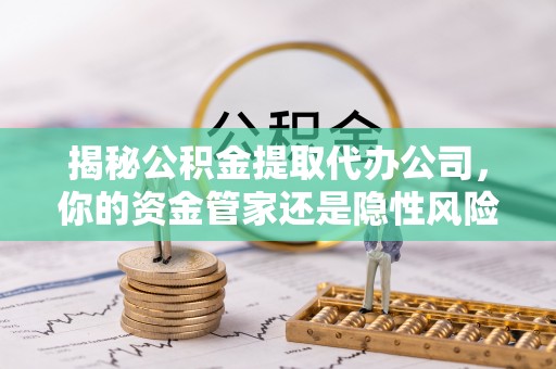 揭西揭秘公积金提取代办公司，你的资金管家还是隐性风险？