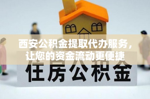 揭西西安公积金提取代办服务，让您的资金流动更便捷
