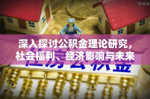 揭西深入探讨公积金理论研究，社会福利、经济影响与未来展望