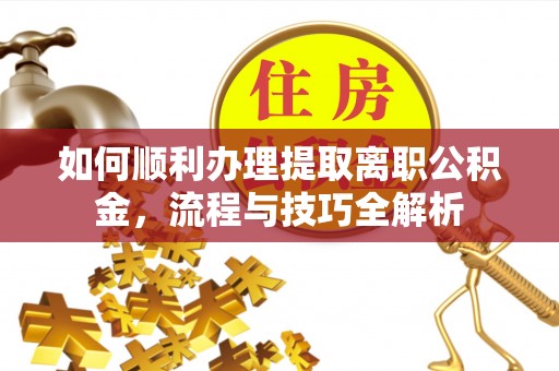 揭西如何顺利办理提取离职公积金，流程与技巧全解析