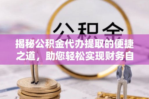 揭西揭秘公积金代办提取的便捷之道，助您轻松实现财务自由