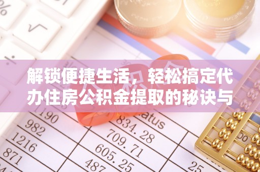 揭西解锁便捷生活，轻松搞定代办住房公积金提取的秘诀与技巧