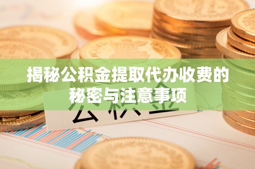 揭西揭秘公积金提取代办收费的秘密与注意事项