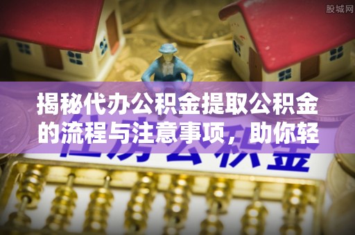 揭西揭秘代办公积金提取公积金的流程与注意事项，助你轻松拿回属于你的钱