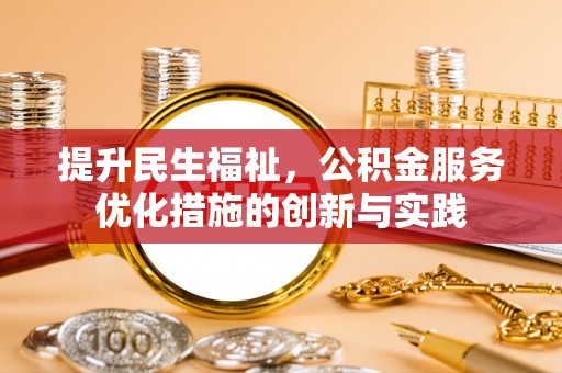 揭西提升民生福祉，公积金服务优化措施的创新与实践
